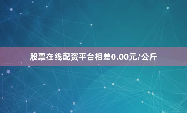 股票在线配资平台相差0.00元/公斤