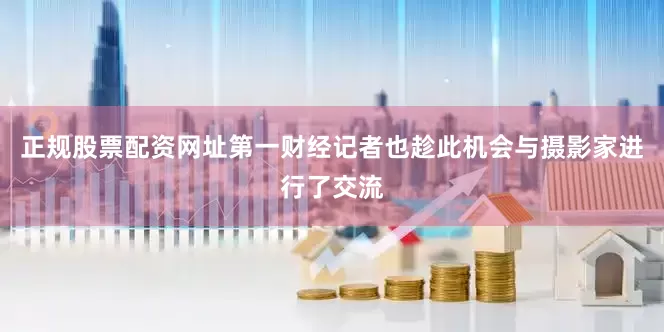 正规股票配资网址第一财经记者也趁此机会与摄影家进行了交流