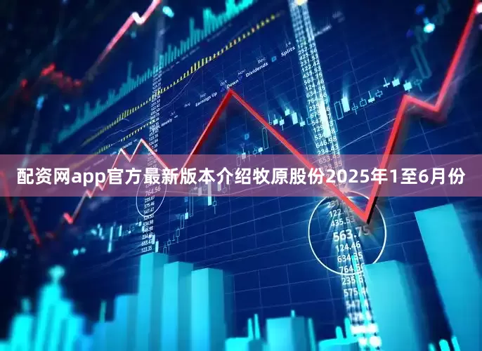 配资网app官方最新版本介绍牧原股份2025年1至6月份
