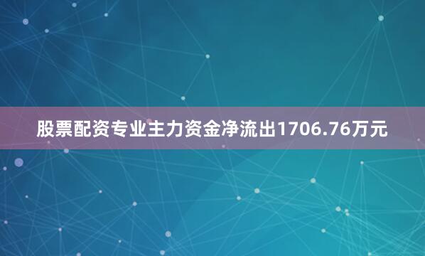 股票配资专业主力资金净流出1706.76万元