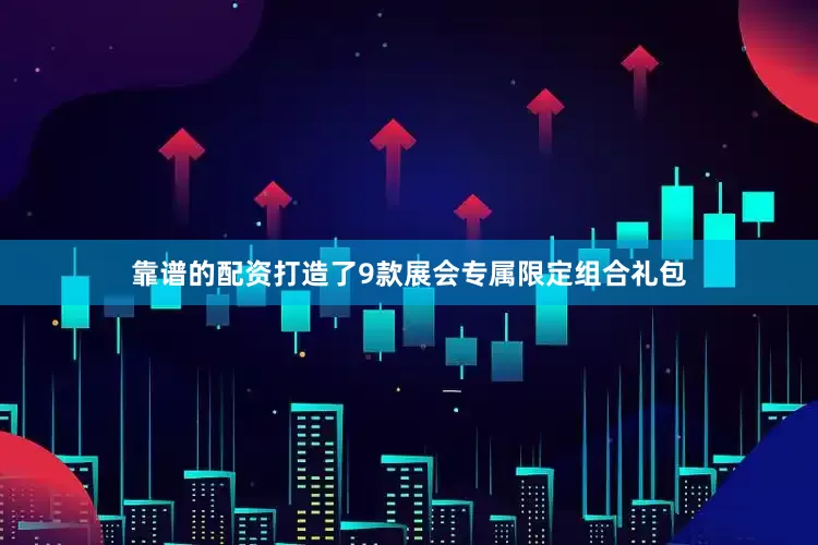 靠谱的配资打造了9款展会专属限定组合礼包