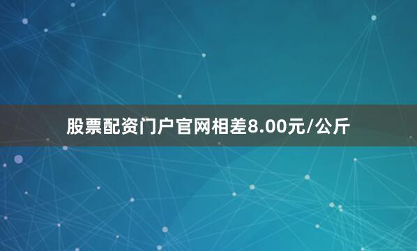 股票配资门户官网相差8.00元/公斤