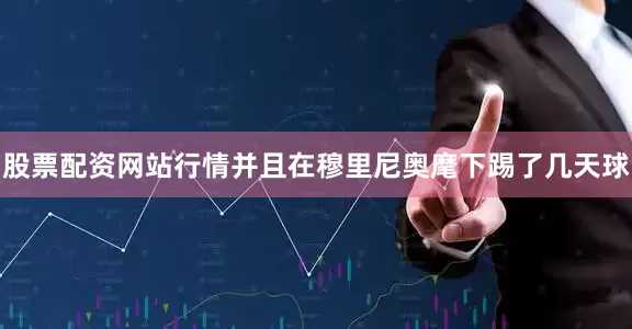 股票配资网站行情并且在穆里尼奥麾下踢了几天球