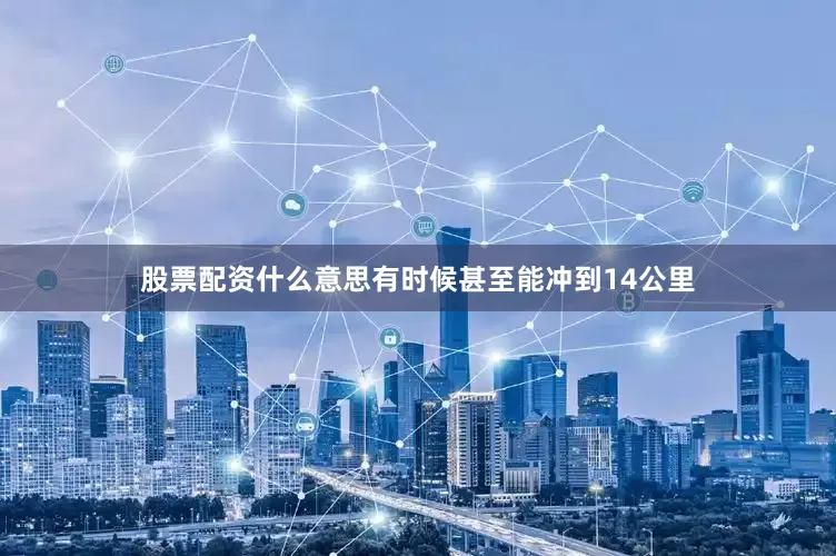 股票配资什么意思有时候甚至能冲到14公里