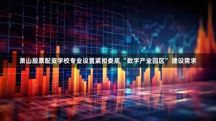 萧山股票配资学校专业设置紧扣娄底 “数字产业园区” 建设需求