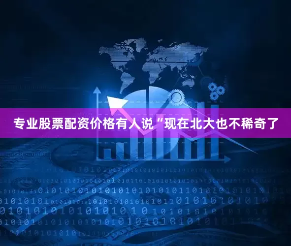专业股票配资价格有人说“现在北大也不稀奇了