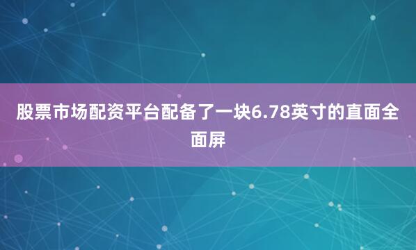 股票市场配资平台配备了一块6.78英寸的直面全面屏