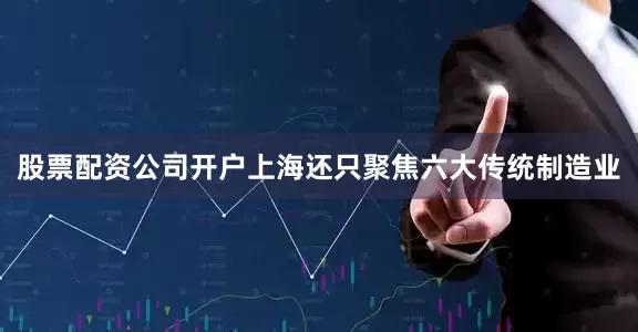 股票配资公司开户上海还只聚焦六大传统制造业