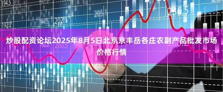 炒股配资论坛2025年8月5日北京京丰岳各庄农副产品批发市场价格行情