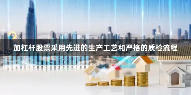 加杠杆股票采用先进的生产工艺和严格的质检流程