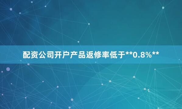 配资公司开户产品返修率低于**0.8%**