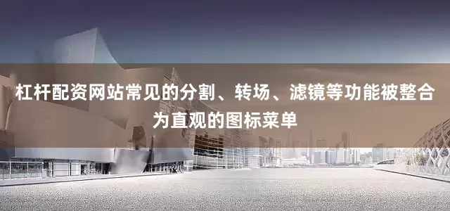 杠杆配资网站常见的分割、转场、滤镜等功能被整合为直观的图标菜单