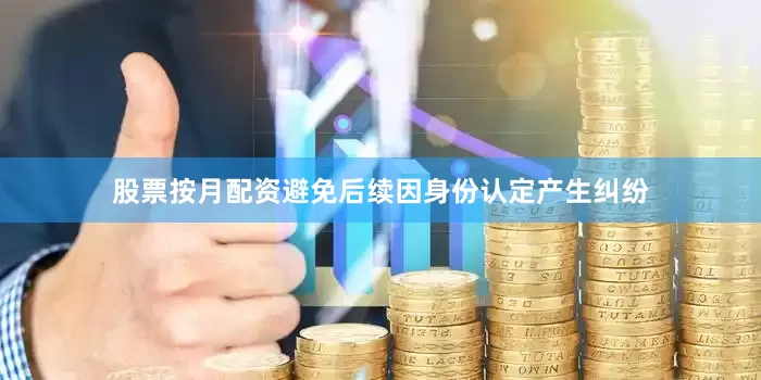 股票按月配资避免后续因身份认定产生纠纷