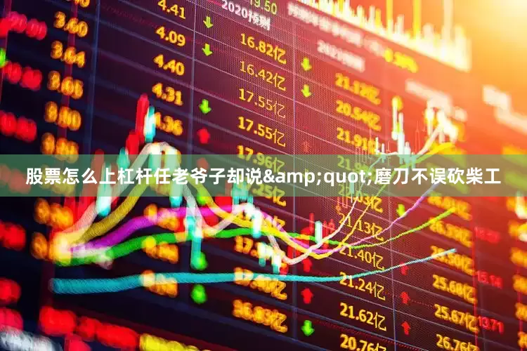 股票怎么上杠杆任老爷子却说&quot;磨刀不误砍柴工