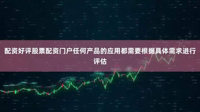 配资好评股票配资门户任何产品的应用都需要根据具体需求进行评估