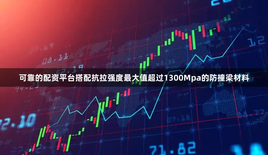 可靠的配资平台搭配抗拉强度最大值超过1300Mpa的防撞梁材料